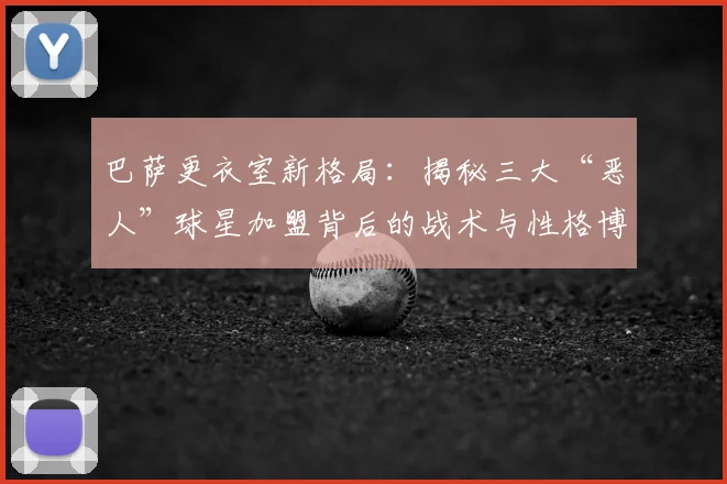 巴萨更衣室新格局：揭秘三大“恶人”球星加盟背后的战术与性格博弈