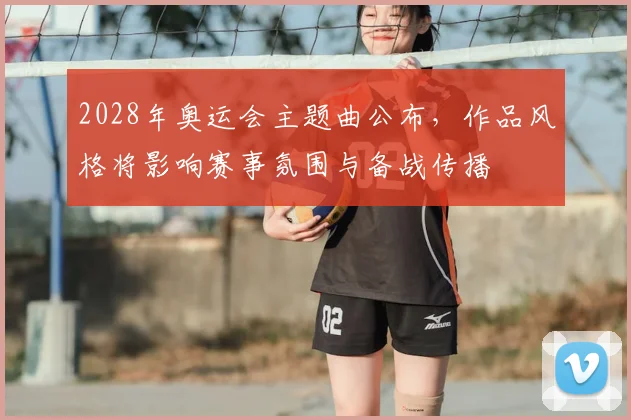 2028年奥运会主题曲公布，作品风格将影响赛事氛围与备战传播