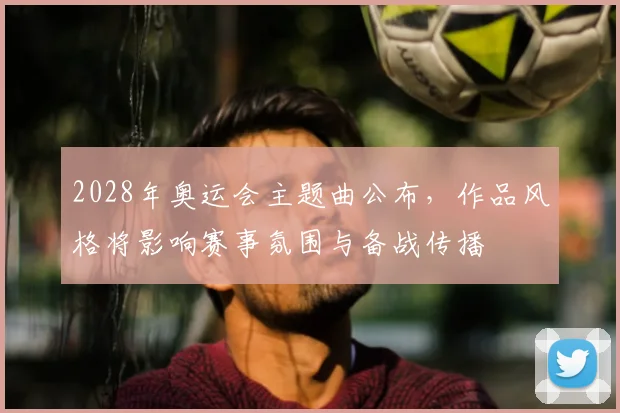 2028年奥运会主题曲公布，作品风格将影响赛事氛围与备战传播