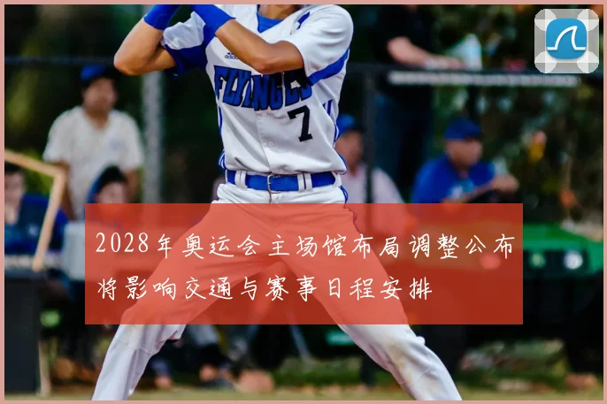 2028年奥运会主场馆布局调整公布将影响交通与赛事日程安排