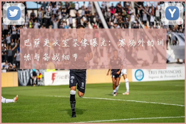 巴萨更衣室录像曝光：赛场外的训练与备战细节